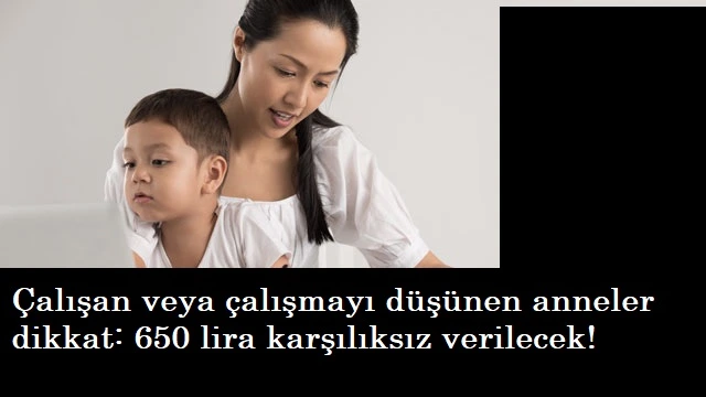 Çalışan veya çalışmayı düşünen anneler dikkat: 650 TL karşılıksız destek!