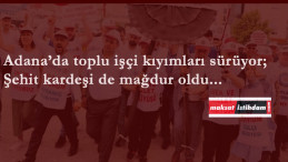 Şehit kardeşi de işçi kıyımı mağduru oldu