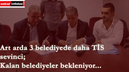 Üç belediyede daha toplu sözleşme imzalandı!