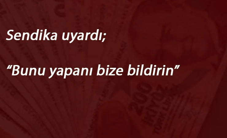 Sendikadan uyarı: "Bize bildirin"