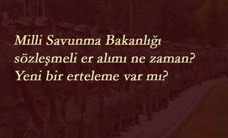 Milli Savunma Bakanlığı sözleşmeli er alımı ne zaman? Yeni erteleme var mı?