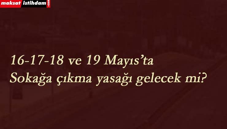 16-17-18-19 Mayıs tarihleri sokağa çıkma yasağı gelecek mi?