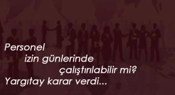 Personel izin gününde çalıştırılır mı? Yargıtay açıkladı