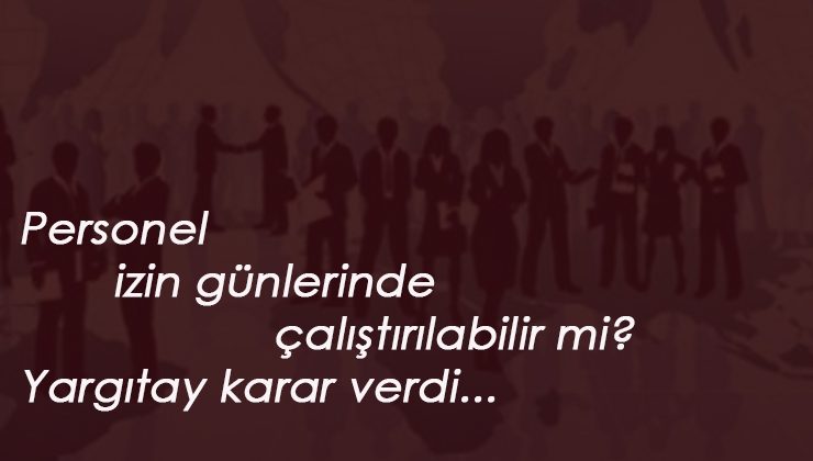 Personel izin gününde çalıştırılır mı? Yargıtay açıkladı