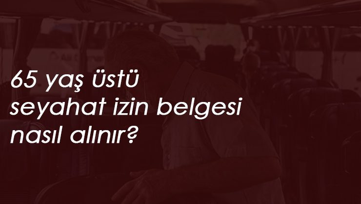 65 yaş üstü seyahat izin belgesi nasıl alınır? İçişleri Bakanlığı yeni genelge