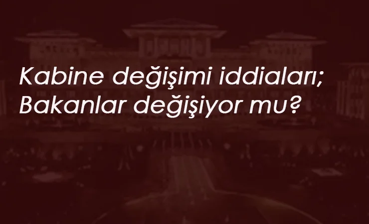 Bakanlar değişiyor mu? Kabine değişimi iddiaları devam ediyor