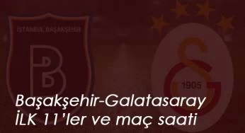Başakşehir Galatasaray maçı saat kaçta? İlk 11'ler belli oldu