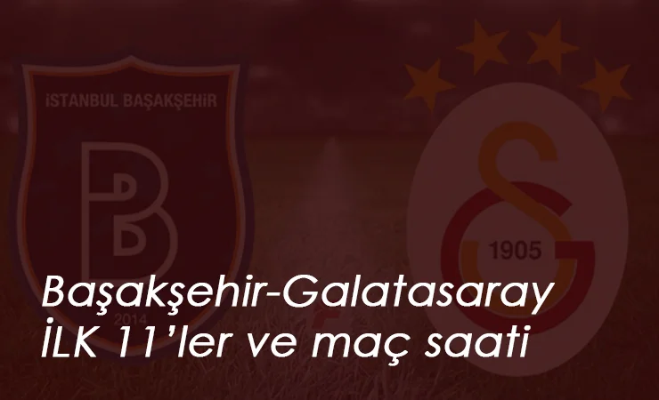 Başakşehir Galatasaray maçı saat kaçta? İlk 11'ler belli oldu