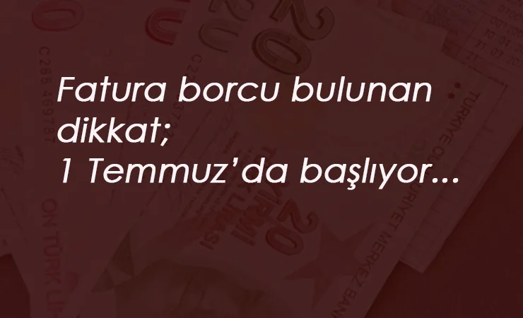 Fatura borcu olanlar 1 Temmuz'a dikkat!
