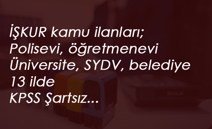 İŞKUR kamu ilanları: KPSS şartsız 13 ilde- Belediye-Üniversite-SYDV-Polisevi-Öğretmenevi