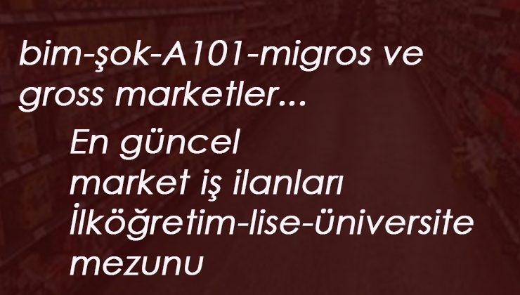 BİM ŞOK A101 MİGROS Personel Alımları: Haziran ayı güncel market iş ilanları