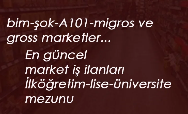 BİM ŞOK A101 MİGROS Personel Alımları: Haziran ayı güncel market iş ilanları