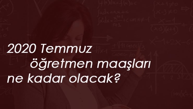 Öğretmenlerin 2020 Temmuz maaşları ne kadar olacak? Öğretmen zammı son dakika