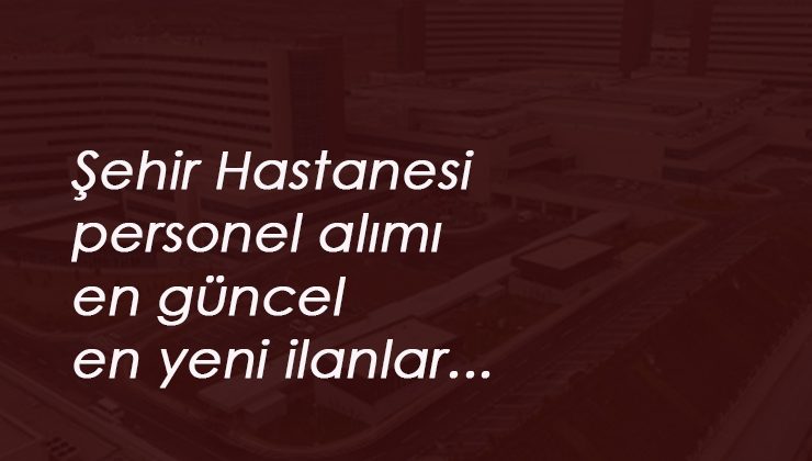 8 ilimizde açıldı: En güncel şehir hastanesi personel alımları
