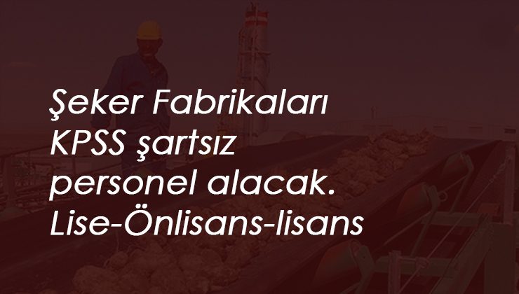 Şeker Fabrikaları KPSS'siz personel alımı yapacak: İşte tarih ve kadrolar