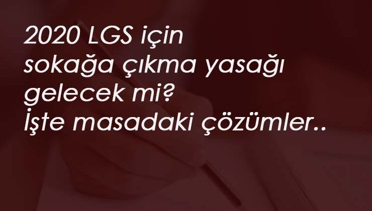 LGS sınavı için sokağa çıkma yasağı olacak mı? İşte masadaki çözüm