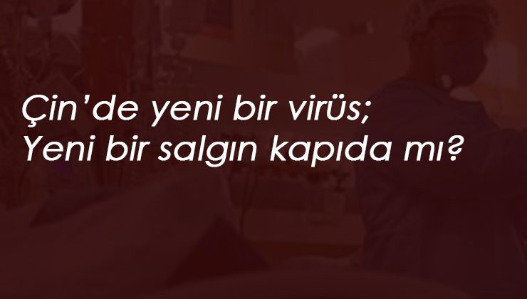 Yine Çin, yine ölümcül virüs: Yeni bir pandemi riski