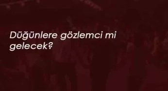 Düğünlerde gözlemci olacak mı? Ne zaman başlayacak?