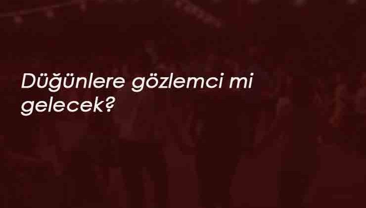 Düğünlerde gözlemci olacak mı? Ne zaman başlayacak?