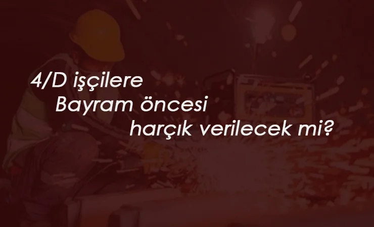 Bayram öncesi 4/D işçilere bayram harçlığı verilecek mi?