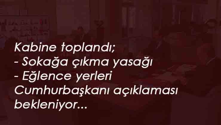 Kabine toplandı: Sokağa çıkma yasağı olacak mı? Eğlence yerleri açılacak mı? hepsi gündemde