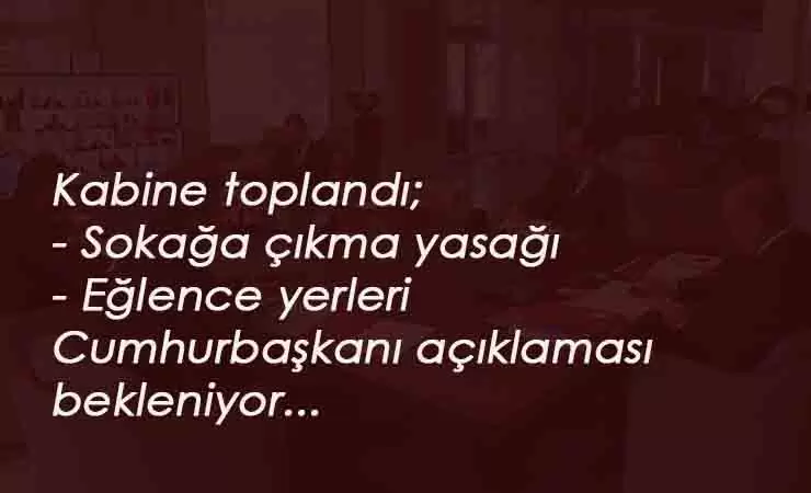 Kabine toplandı: Sokağa çıkma yasağı olacak mı? Eğlence yerleri açılacak mı? hepsi gündemde