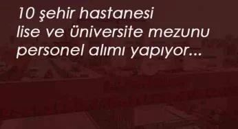 Şehir Hastaneleri personel arıyor: Farklı kadrolarda 10 ilde
