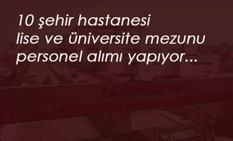 Şehir Hastaneleri personel arıyor: Farklı kadrolarda 10 ilde