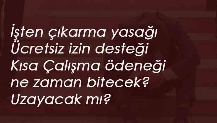 İşten Çıkarma Yasağı ve Ücretsiz izin desteği ne zaman bitiyor? Ücretsiz izin desteği uzayacak mı?