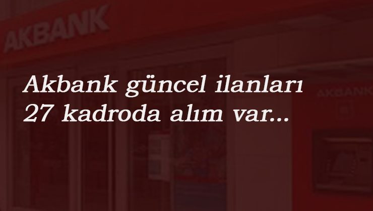 Akbank güncel iş ilanları: 27 kadroda alım var