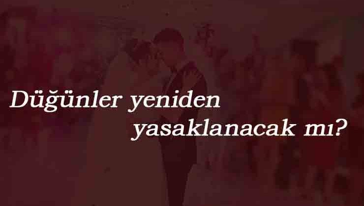 Düğünler iptal olacak mı? Düğünler yeniden mi yasaklanacak?