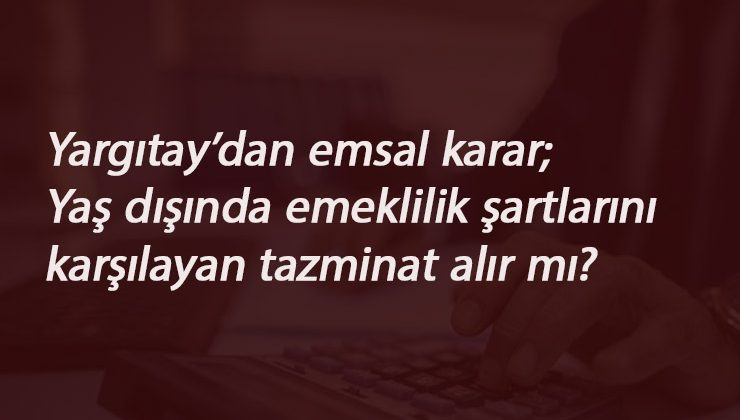 Kıdem Tazminatı için emsal olacak karar: Yaş dışındaki şartları karşılayan...