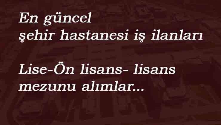 Güncel Şehir Hastanesi Personel Alımları: Lise veya üniversite mezunu alımlar