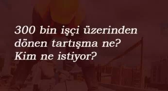300 bin taşeron yer değişecek: Tartışmalar sürüyor