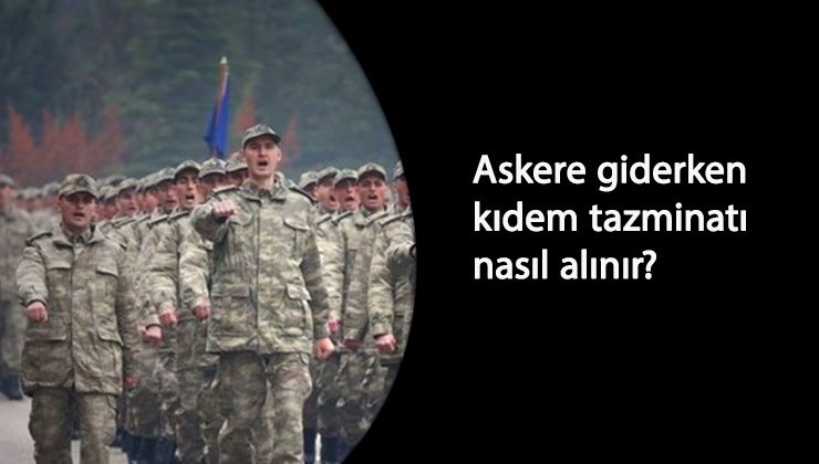 Askere giden kıdem tazminatı almaya hak kazanır mı? Nasıl alınır?