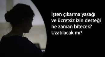 İşten çıkarma yasağı ne zaman son? Ücretsiz izin nakdi destek uzar mı?