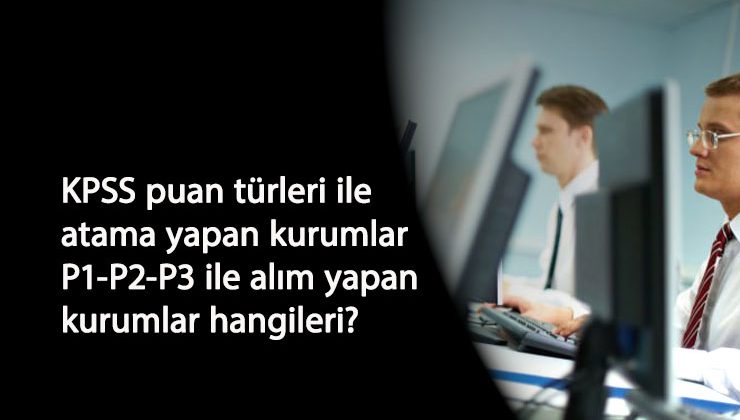 KPSS puan türleri ile alım yapan kurumlar hangileri? KPSS P1-P2-P3 atamaları nasıl oluyor?