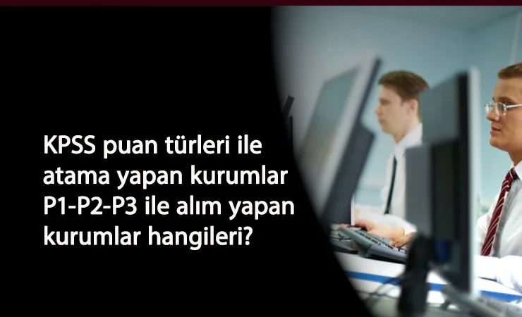 KPSS puan türleri ile alım yapan kurumlar hangileri? KPSS P1-P2-P3 atamaları nasıl oluyor?