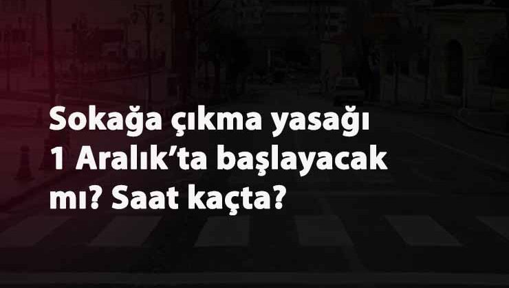1 Aralık salı günü sokağa çıkma yasağı var mı? Saat kaçta başlayacak?