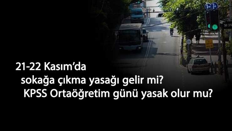 21-22 Kasım hafta sonu sokağa çıkma yasağı olacak mı? KPSS Ortaöğretim için sokağa çıkma yasağı gelecek mi?