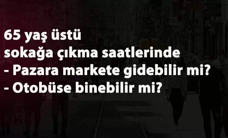 65 yaş üstü vatandaşlar sokağa çıkma saatlerinde pazara gidebilir mi? Otobüse binebilir mi?