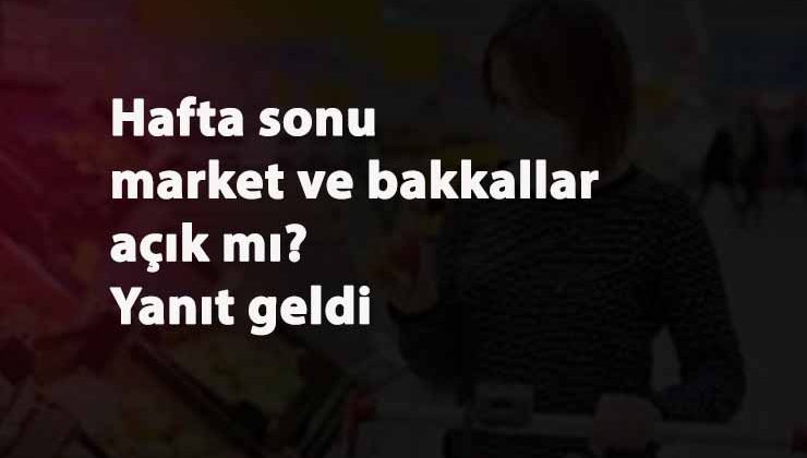 Hafta sonu yasak saatlerinde market ve bakkallar açık mı? Saat kaç arası açık?