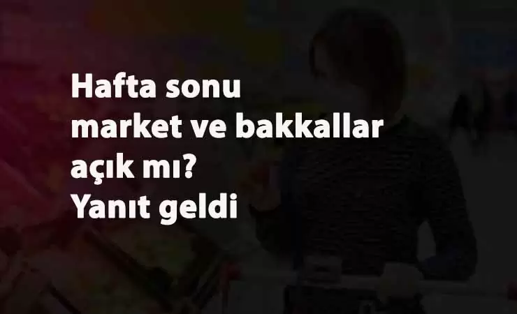 Hafta sonu yasak saatlerinde market ve bakkallar açık mı? Saat kaç arası açık?