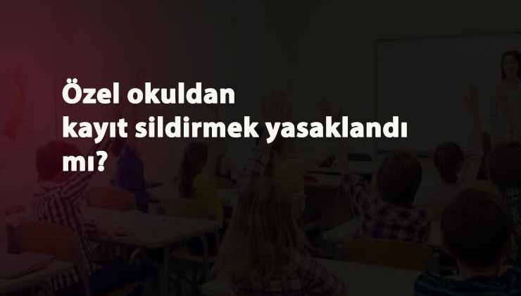 Özel okullarda kayıt sildirmek yasaklandı mı? Nakil yapılamayacak mı?