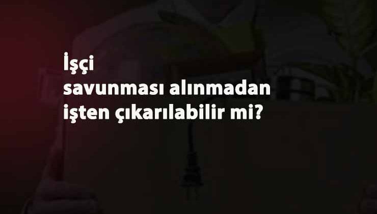 İşçi 'savunma alınmadan' işten kovulabilir mi?