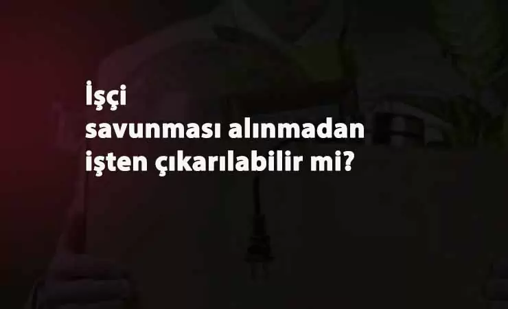 İşçi 'savunma alınmadan' işten kovulabilir mi?