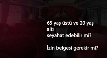 20 yaş altı ve 65 yaş üstü seyahat edebilir mi? Hangi durumlarda edebilir? İzin belgesi isteniyor mu?