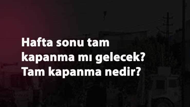 Hafta sonu tam kapanma gelecek mi? Tam kapanma ne demek?