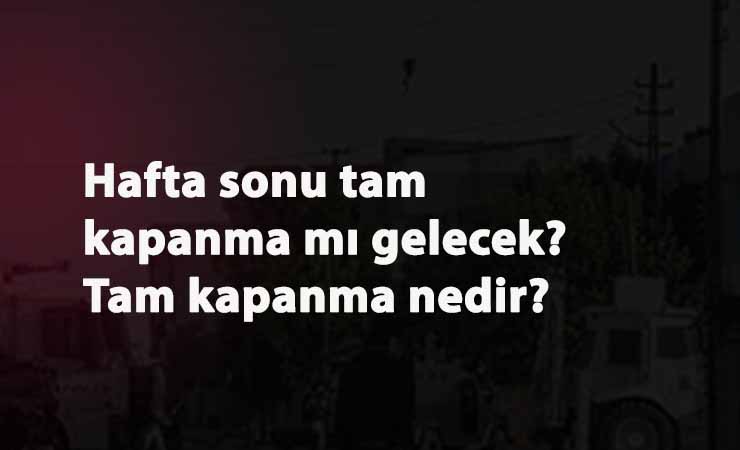 Hafta sonu tam kapanma gelecek mi? Tam kapanma ne demek?