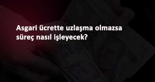 Asgari ücrette anlaşma sağlanamazsa ne olacak?